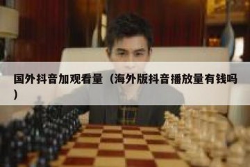 国外抖音加观看量（海外版抖音播放量有钱吗）
