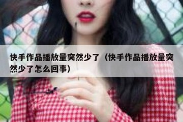 快手作品播放量突然少了（快手作品播放量突然少了怎么回事）