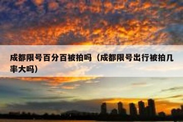 成都限号百分百被拍吗（成都限号出行被拍几率大吗）