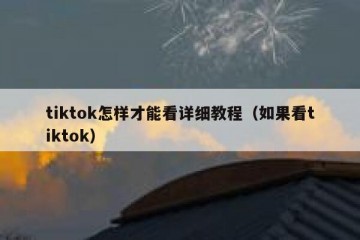 tiktok怎样才能看详细教程（如果看tiktok）