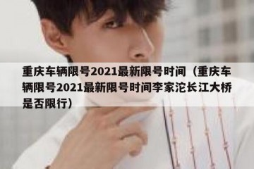 重庆车辆限号2021最新限号时间（重庆车辆限号2021最新限号时间李家沱长江大桥是否限行）