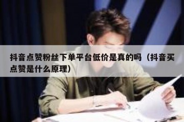 抖音点赞粉丝下单平台低价是真的吗（抖音买点赞是什么原理）