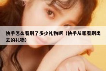 快手怎么看刷了多少礼物啊（快手从哪看刷出去的礼物）