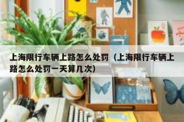 上海限行车辆上路怎么处罚（上海限行车辆上路怎么处罚一天算几次）