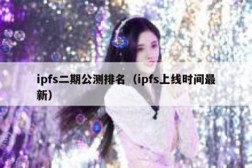 ipfs二期公测排名（ipfs上线时间最新）
