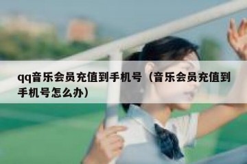 qq音乐会员充值到手机号（音乐会员充值到手机号怎么办）