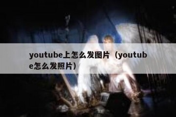 youtube上怎么发图片（youtube怎么发照片）