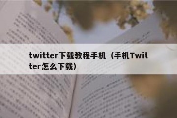 twitter下载教程手机（手机Twitter怎么下载）