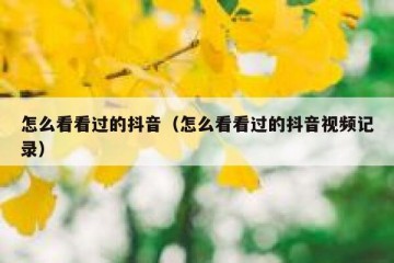 怎么看看过的抖音（怎么看看过的抖音视频记录）