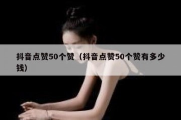 抖音点赞50个赞（抖音点赞50个赞有多少钱）