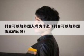 抖音可以加外国人吗为什么（抖音可以加外国版本的id吗）