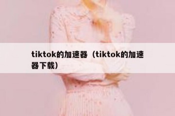 tiktok的加速器（tiktok的加速器下载）