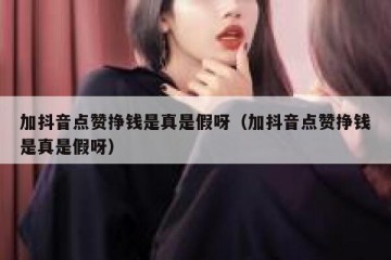 加抖音点赞挣钱是真是假呀（加抖音点赞挣钱是真是假呀）
