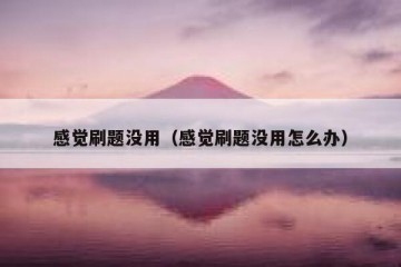 感觉刷题没用（感觉刷题没用怎么办）