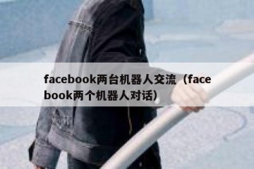 facebook两台机器人交流（facebook两个机器人对话）