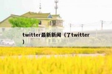 twitter最新新闻（了twitter）