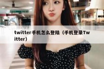 twitter手机怎么登陆（手机登录Twitter）