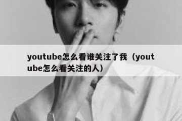 youtube怎么看谁关注了我（youtube怎么看关注的人）