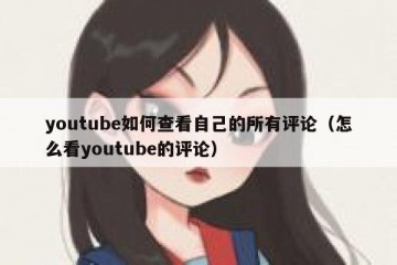 youtube如何查看自己的所有评论（怎么看youtube的评论）