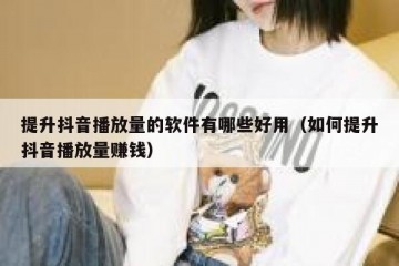 提升抖音播放量的软件有哪些好用（如何提升抖音播放量赚钱）