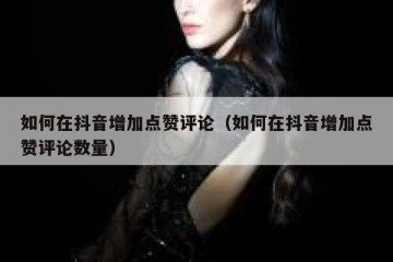 如何在抖音增加点赞评论（如何在抖音增加点赞评论数量）