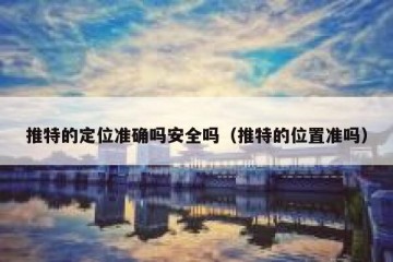 推特的定位准确吗安全吗（推特的位置准吗）