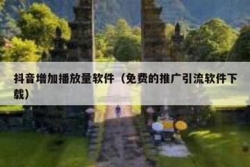 抖音增加播放量软件（免费的推广引流软件下载）