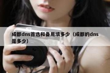 成都dns首选和备用填多少（成都的dns是多少）