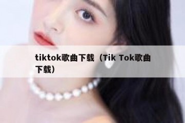 tiktok歌曲下载（Tik Tok歌曲下载）