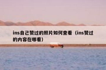 ins自己赞过的照片如何查看（ins赞过的内容在哪看）