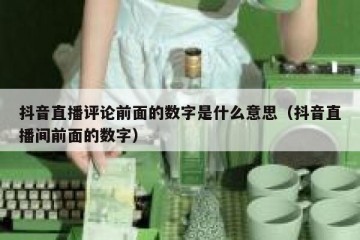 抖音直播评论前面的数字是什么意思（抖音直播间前面的数字）
