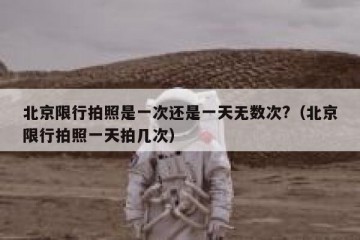 北京限行拍照是一次还是一天无数次?（北京限行拍照一天拍几次）