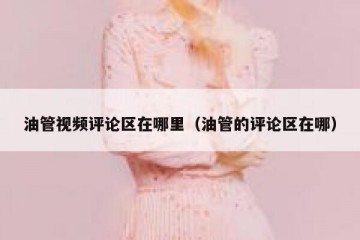 油管视频评论区在哪里（油管的评论区在哪）