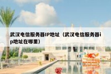 武汉电信服务器IP地址（武汉电信服务器ip地址在哪里）
