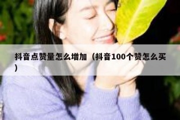 抖音点赞量怎么增加（抖音100个赞怎么买）