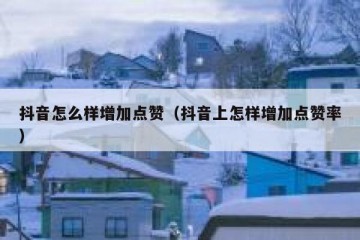 抖音怎么样增加点赞（抖音上怎样增加点赞率）