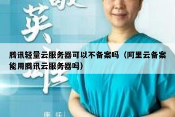 腾讯轻量云服务器可以不备案吗（阿里云备案能用腾讯云服务器吗）