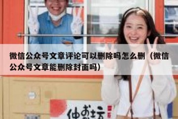 微信公众号文章评论可以删除吗怎么删（微信公众号文章能删除封面吗）