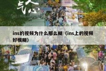 ins的视频为什么那么糊（ins上的视频好模糊）