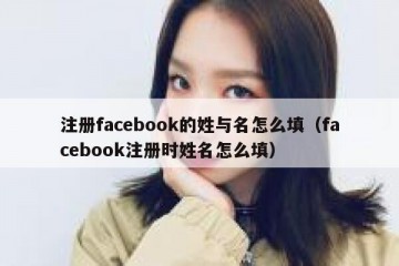注册facebook的姓与名怎么填（facebook注册时姓名怎么填）
