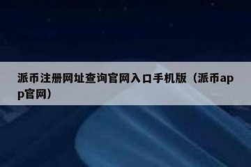 派币注册网址查询官网入口手机版（派币app官网）