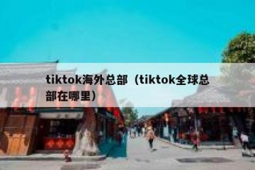 tiktok海外总部（tiktok全球总部在哪里）