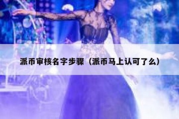 派币审核名字步骤（派币马上认可了么）