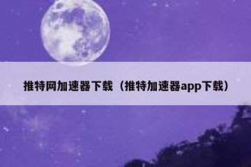 推特网加速器下载（推特加速器app下载）