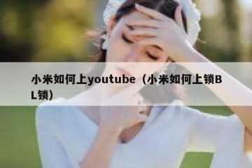 小米如何上youtube（小米如何上锁BL锁）