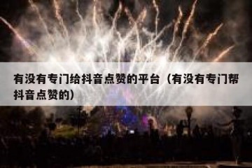 有没有专门给抖音点赞的平台（有没有专门帮抖音点赞的）