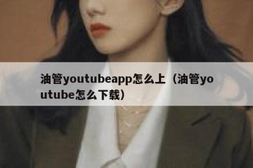 油管youtubeapp怎么上（油管youtube怎么下载）