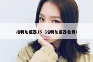 推特加速器15（推特加速器免费）