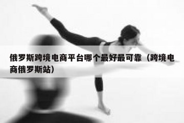 俄罗斯跨境电商平台哪个最好最可靠（跨境电商俄罗斯站）