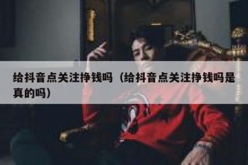 给抖音点关注挣钱吗（给抖音点关注挣钱吗是真的吗）